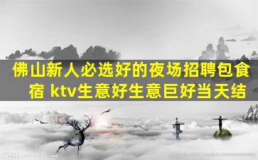 佛山新人必选好的夜场招聘包食宿 ktv生意好生意巨好当天结